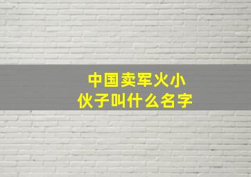 中国卖军火小伙子叫什么名字