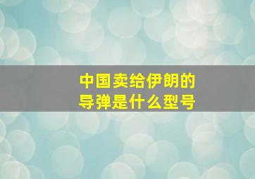 中国卖给伊朗的导弹是什么型号