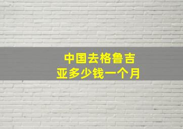 中国去格鲁吉亚多少钱一个月