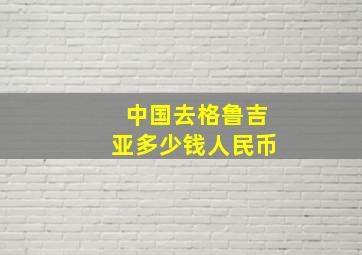 中国去格鲁吉亚多少钱人民币