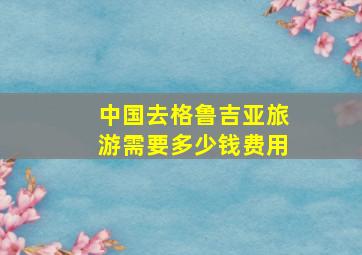 中国去格鲁吉亚旅游需要多少钱费用