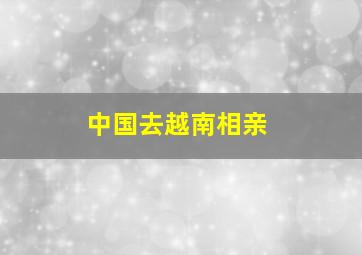 中国去越南相亲