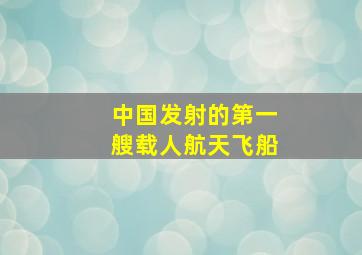 中国发射的第一艘载人航天飞船