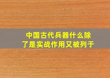 中国古代兵器什么除了是实战作用又被列于