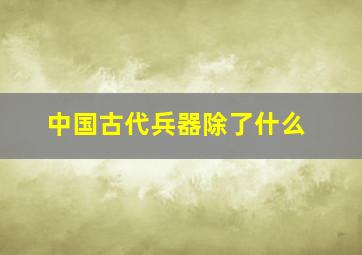 中国古代兵器除了什么