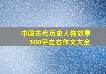 中国古代历史人物故事300字左右作文大全