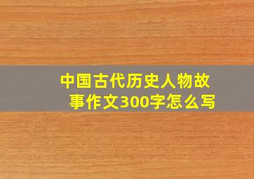 中国古代历史人物故事作文300字怎么写