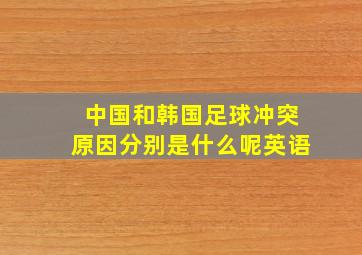 中国和韩国足球冲突原因分别是什么呢英语