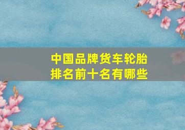 中国品牌货车轮胎排名前十名有哪些