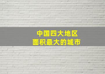 中国四大地区面积最大的城市