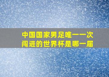 中国国家男足唯一一次闯进的世界杯是哪一届