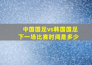 中国国足vs韩国国足下一场比赛时间是多少