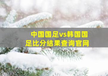 中国国足vs韩国国足比分结果查询官网