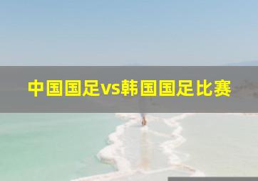 中国国足vs韩国国足比赛