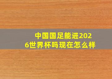 中国国足能进2026世界杯吗现在怎么样