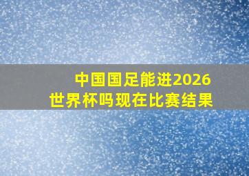 中国国足能进2026世界杯吗现在比赛结果