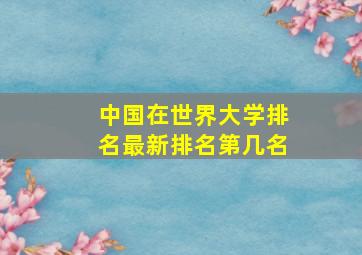 中国在世界大学排名最新排名第几名