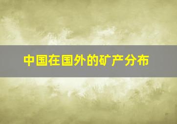 中国在国外的矿产分布