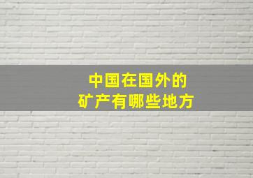 中国在国外的矿产有哪些地方