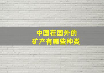 中国在国外的矿产有哪些种类