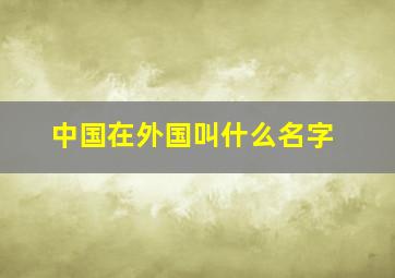 中国在外国叫什么名字