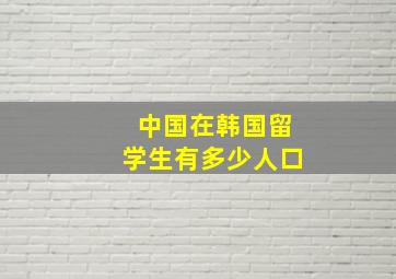 中国在韩国留学生有多少人口