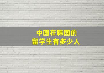 中国在韩国的留学生有多少人