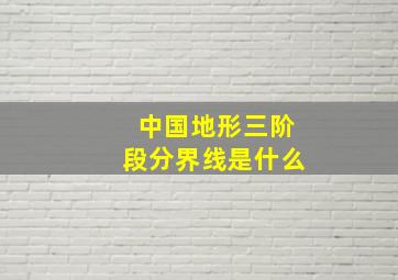 中国地形三阶段分界线是什么