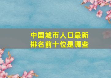 中国城市人口最新排名前十位是哪些