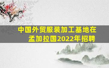 中国外贸服装加工基地在孟加拉国2022年招聘