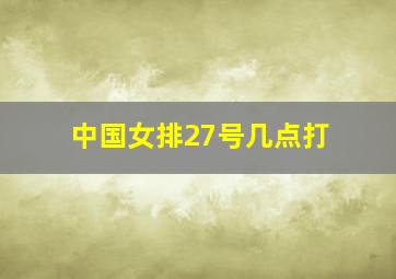 中国女排27号几点打