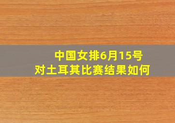 中国女排6月15号对土耳其比赛结果如何