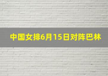 中国女排6月15日对阵巴林