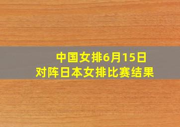 中国女排6月15日对阵日本女排比赛结果