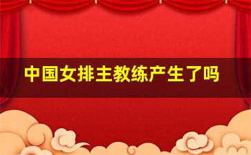 中国女排主教练产生了吗