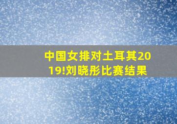 中国女排对土耳其2019!刘晓彤比赛结果