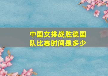 中国女排战胜德国队比赛时间是多少