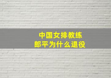 中国女排教练郎平为什么退役