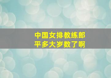 中国女排教练郎平多大岁数了啊