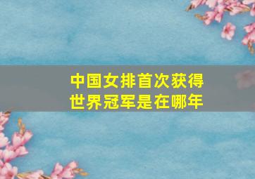 中国女排首次获得世界冠军是在哪年