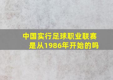 中国实行足球职业联赛是从1986年开始的吗