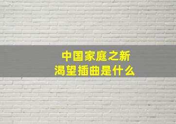 中国家庭之新渴望插曲是什么