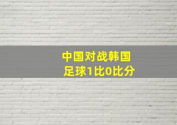 中国对战韩国足球1比0比分