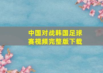 中国对战韩国足球赛视频完整版下载