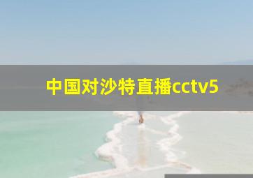 中国对沙特直播cctv5