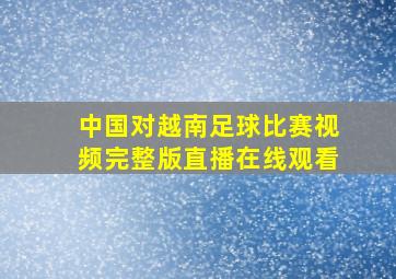 中国对越南足球比赛视频完整版直播在线观看