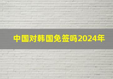 中国对韩国免签吗2024年