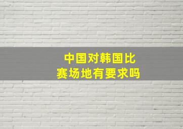 中国对韩国比赛场地有要求吗