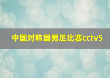 中国对韩国男足比赛cctv5