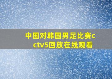 中国对韩国男足比赛cctv5回放在线观看